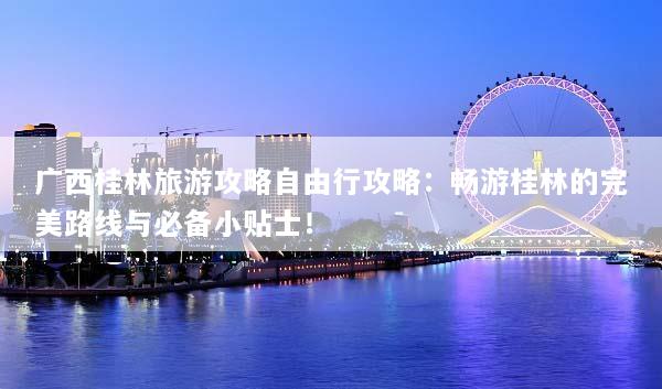 广西桂林旅游攻略自由行攻略：畅游桂林的完美路线与必备小贴士！