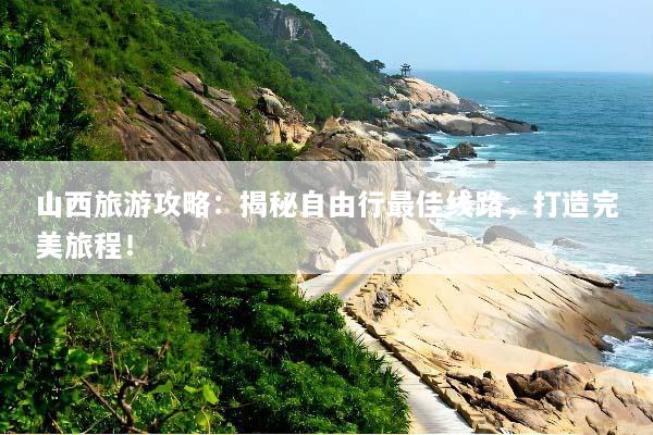 山西旅游攻略：揭秘自由行最佳线路，打造完美旅程！