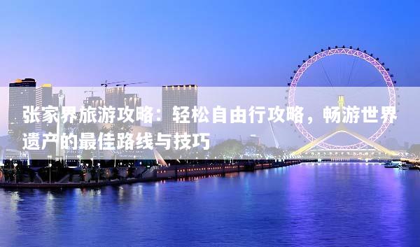 张家界旅游攻略：轻松自由行攻略，畅游世界遗产的最佳路线与技巧