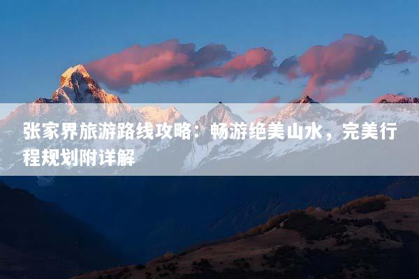 张家界旅游路线攻略：畅游绝美山水，完美行程规划附详解