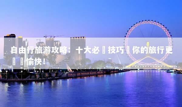 自由行旅游攻略：十大必備技巧讓你的旅行更輕鬆愉快！