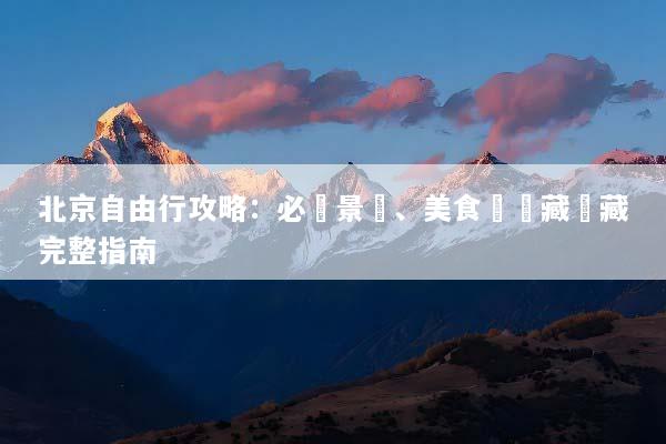 北京自由行攻略：必訪景點、美食與隱藏寶藏完整指南