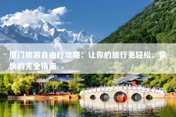 厦门旅游自由行攻略：让你的旅行更轻松、愉快的完全指南