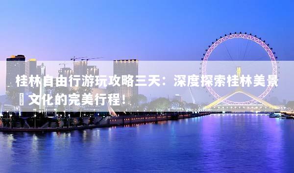桂林自由行游玩攻略三天：深度探索桂林美景與文化的完美行程！