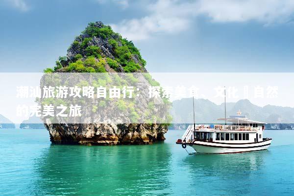 潮汕旅游攻略自由行：探索美食、文化與自然的完美之旅