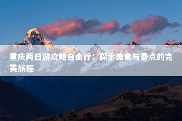 重庆两日游攻略自由行：探索美食与景点的完美旅程