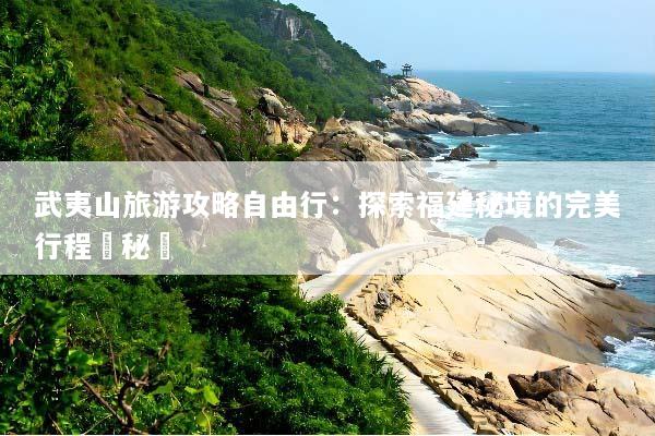 武夷山旅游攻略自由行：探索福建秘境的完美行程與秘訣