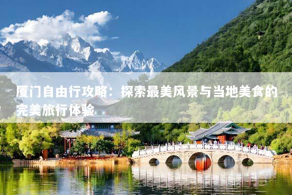 厦门自由行攻略：探索最美风景与当地美食的完美旅行体验