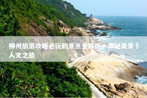 柳州旅游攻略必玩的景点全解析：探秘美景與人文之旅