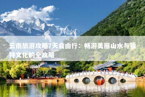 云南旅游攻略7天自由行：畅游美丽山水与独特文化的全攻略