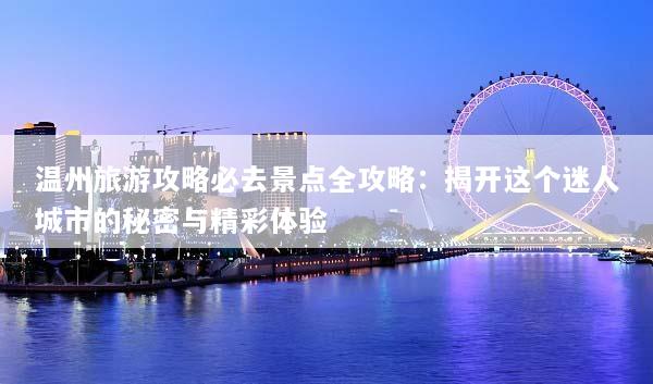 温州旅游攻略必去景点全攻略：揭开这个迷人城市的秘密与精彩体验
