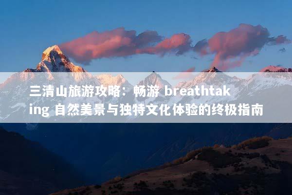 三清山旅游攻略：畅游 breathtaking 自然美景与独特文化体验的终极指南