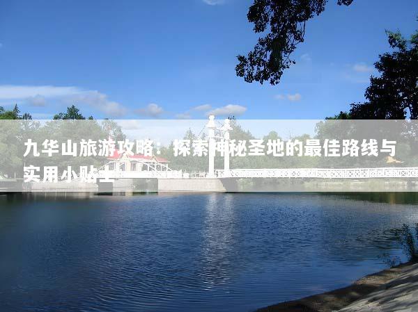 九华山旅游攻略：探索神秘圣地的最佳路线与实用小贴士