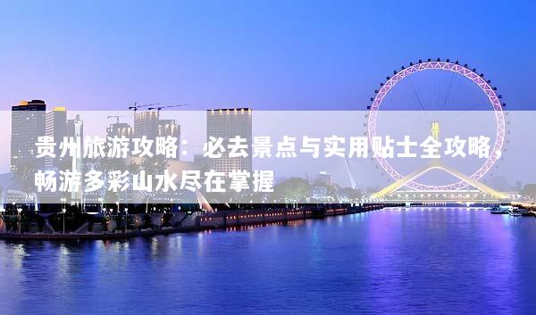 贵州旅游攻略：必去景点与实用贴士全攻略，畅游多彩山水尽在掌握