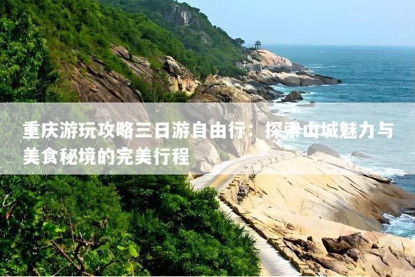 重庆游玩攻略三日游自由行：探索山城魅力与美食秘境的完美行程