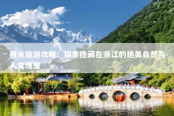 丽水旅游攻略：探索隐藏在浙江的绝美自然与人文瑰宝