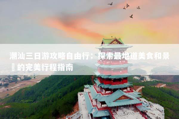 潮汕三日游攻略自由行：探索最地道美食和景點的完美行程指南