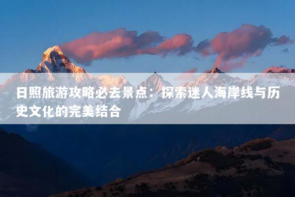 日照旅游攻略必去景点：探索迷人海岸线与历史文化的完美结合