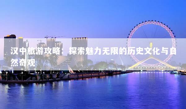 汉中旅游攻略：探索魅力无限的历史文化与自然奇观