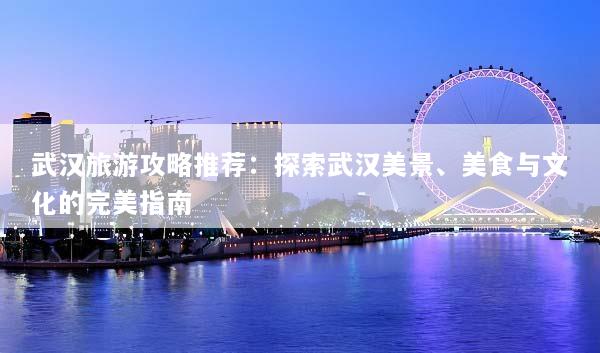 武汉旅游攻略推荐：探索武汉美景、美食与文化的完美指南