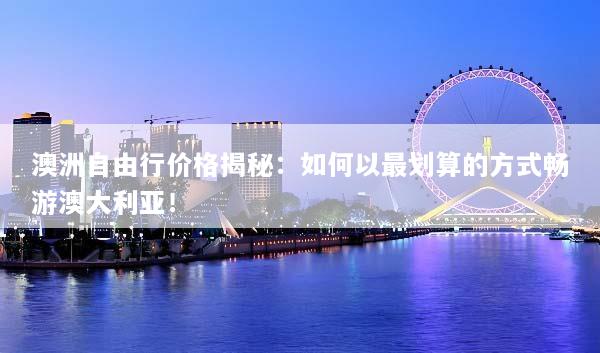 澳洲自由行价格揭秘：如何以最划算的方式畅游澳大利亚！