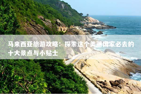 马来西亚旅游攻略：探索这个美丽国家必去的十大景点与小贴士