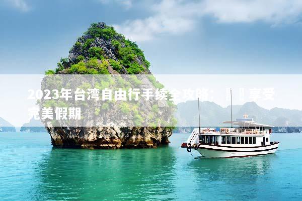 2023年台湾自由行手续全攻略：輕鬆享受完美假期