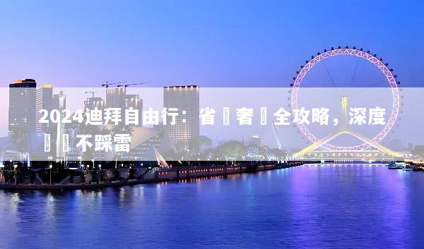 2024迪拜自由行：省錢奢華全攻略，深度體驗不踩雷