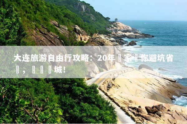 大连旅游自由行攻略：20年專家帶你避坑省錢，暢遊濱城！