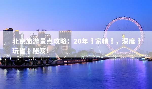 北京旅游景点攻略：20年專家精選，深度遊玩省錢秘笈！