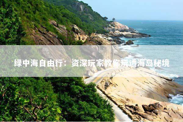 绿中海自由行：资深玩家教你玩透海岛秘境
