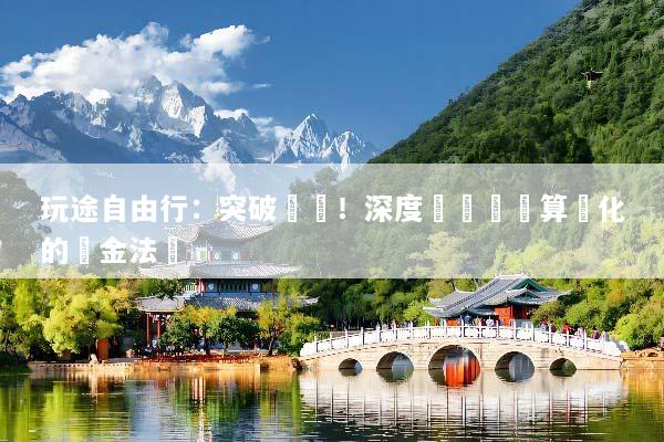 玩途自由行：突破傳統！深度體驗與預算優化的黃金法則