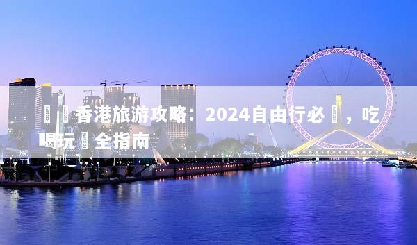 終極香港旅游攻略：2024自由行必備，吃喝玩樂全指南