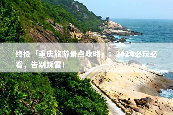终极「重庆旅游景点攻略」：2024必玩必看，告别踩雷！