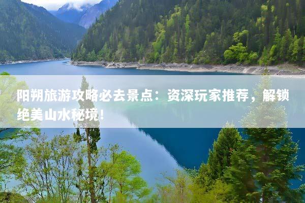 阳朔旅游攻略必去景点：资深玩家推荐，解锁绝美山水秘境！