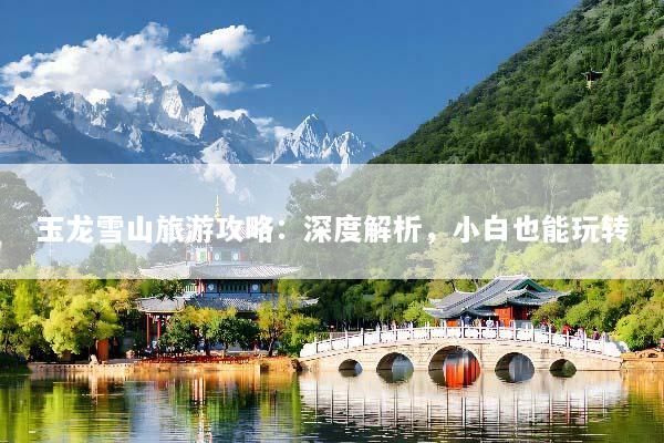 玉龙雪山旅游攻略：深度解析，小白也能玩转