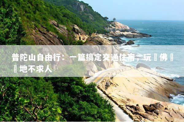 普陀山自由行：一篇搞定交通住宿，玩轉佛國聖地不求人