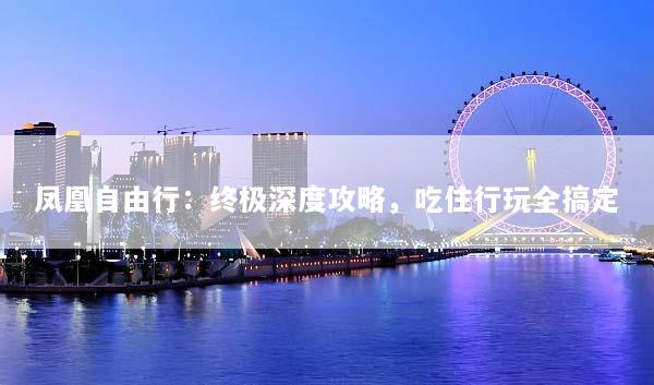 凤凰自由行：终极深度攻略，吃住行玩全搞定