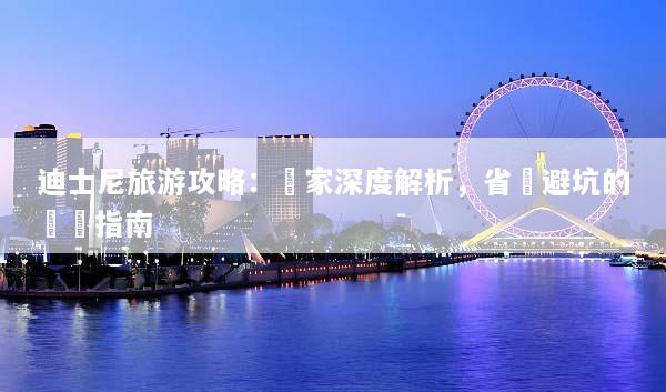 迪士尼旅游攻略：專家深度解析，省錢避坑的終極指南