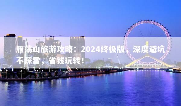雁荡山旅游攻略：2024终极版，深度避坑不踩雷，省钱玩转！