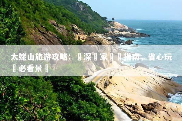 太姥山旅游攻略：資深專家終極指南，省心玩轉必看景點