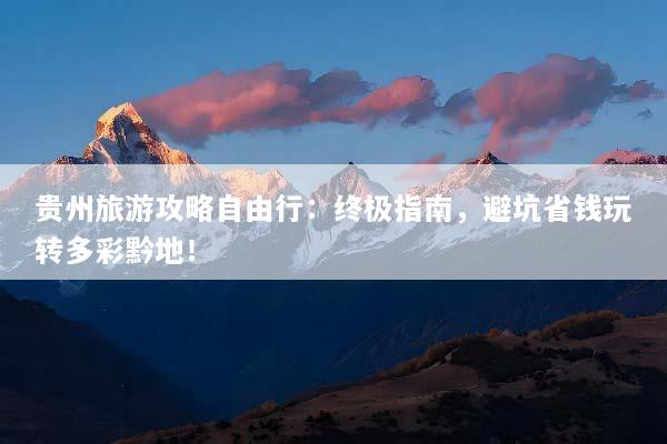 贵州旅游攻略自由行：终极指南，避坑省钱玩转多彩黔地！