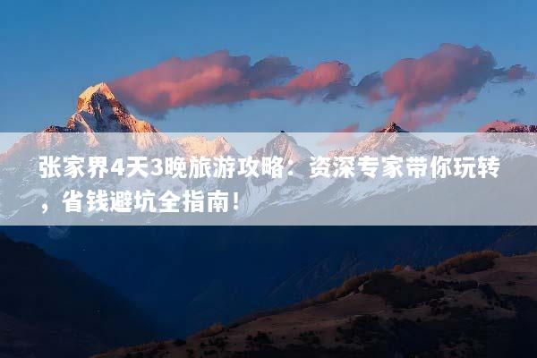 张家界4天3晚旅游攻略：资深专家带你玩转，省钱避坑全指南！