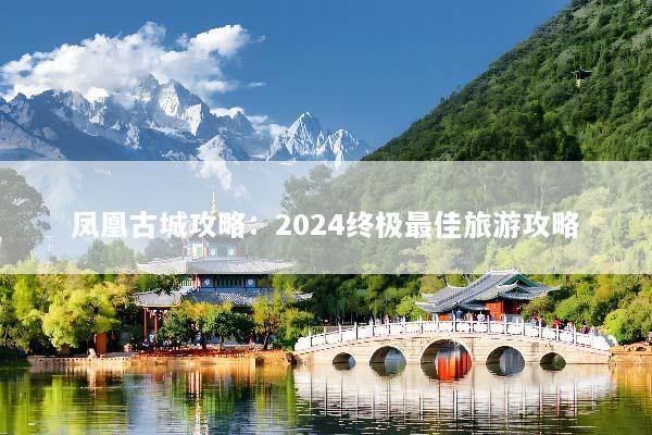 凤凰古城攻略：2024终极最佳旅游攻略