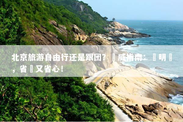 北京旅游自由行还是跟团？權威指南：聰明選，省錢又省心！