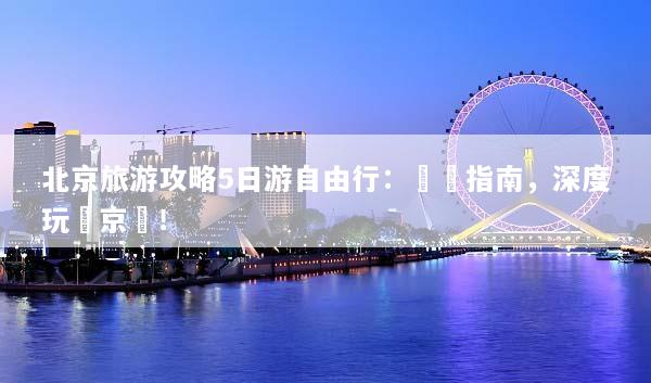 北京旅游攻略5日游自由行：終極指南，深度玩轉京華！