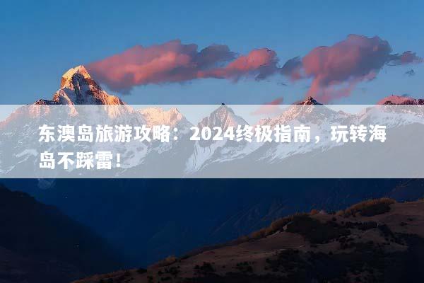 东澳岛旅游攻略：2024终极指南，玩转海岛不踩雷！