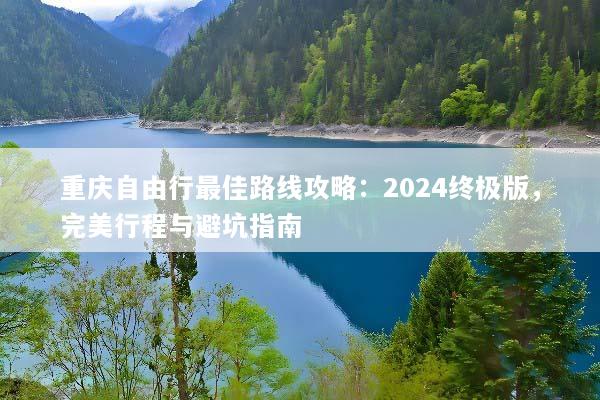 重庆自由行最佳路线攻略：2024终极版，完美行程与避坑指南