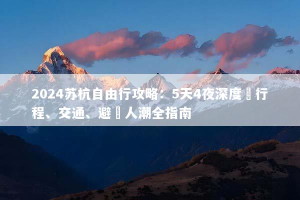2024苏杭自由行攻略：5天4夜深度遊行程、交通、避開人潮全指南