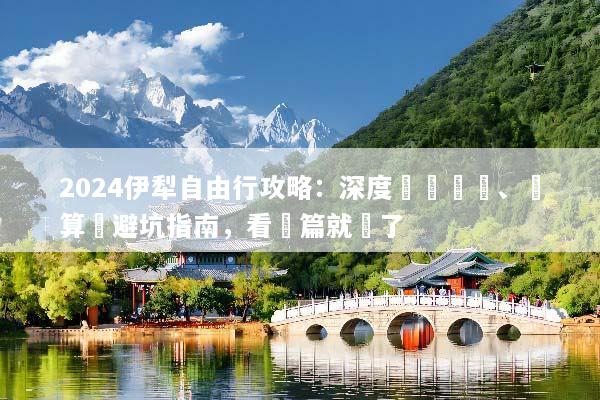 2024伊犁自由行攻略：深度環線規劃、預算與避坑指南，看這篇就夠了